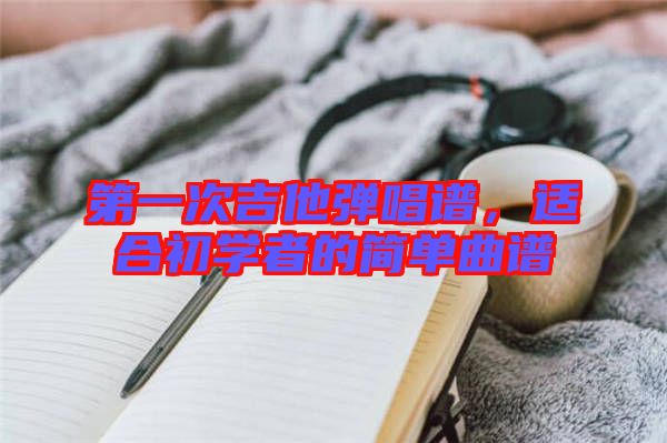 第一次吉他彈唱譜,適合初學(xué)者的簡單曲譜