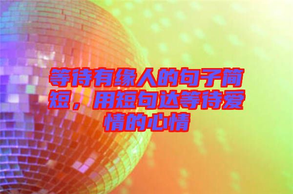 等待有緣人的句子簡短，用短句達等待愛情的心情