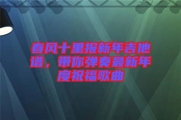 春風十里報新年吉他譜,帶你彈奏最新年度祝福歌曲