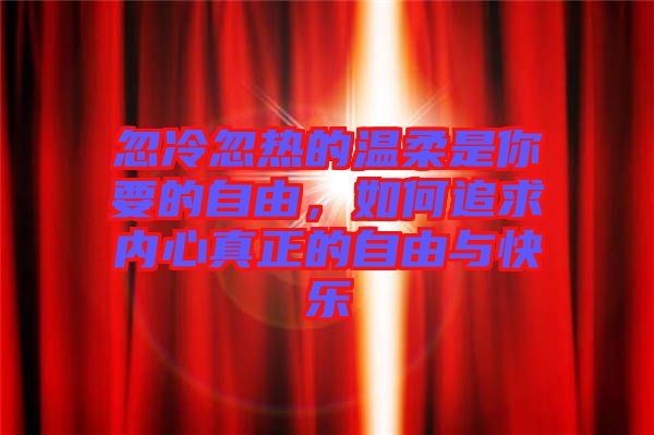 忽冷忽熱的溫柔是你要的自由,如何追求內(nèi)心真正的自由與快樂