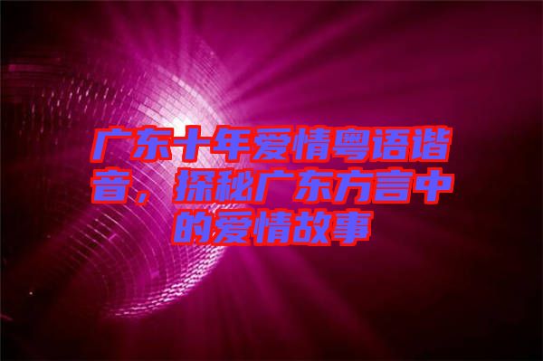 廣東十年愛情粵語諧音,探秘廣東方言中的愛情故事