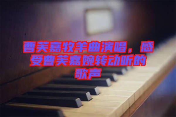 曹芙嘉牧羊曲演唱,感受曹芙嘉婉轉(zhuǎn)動聽的歌聲