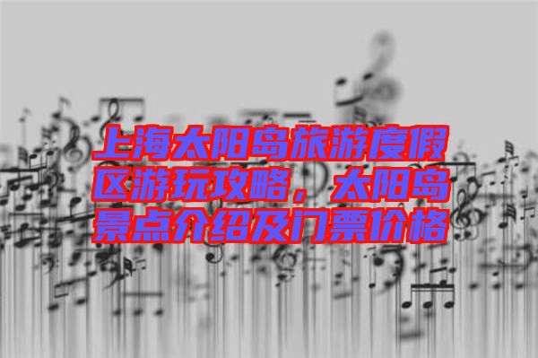 上海太陽(yáng)島旅游度假區(qū)游玩攻略,太陽(yáng)島景點(diǎn)介紹及門票價(jià)格