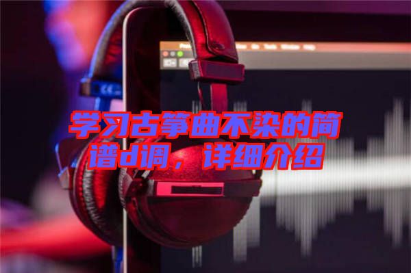 學習古箏曲不染的簡譜d調，詳細介紹