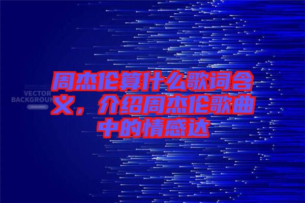 周杰倫算什么歌詞含義,介紹周杰倫歌曲中的情感達(dá)