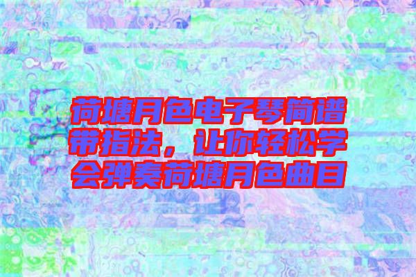 荷塘月色電子琴簡譜帶指法，讓你輕松學會彈奏荷塘月色曲目