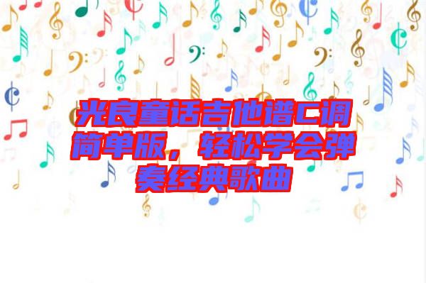 光良童話吉他譜C調(diào)簡(jiǎn)單版,輕松學(xué)會(huì)彈奏經(jīng)典歌曲