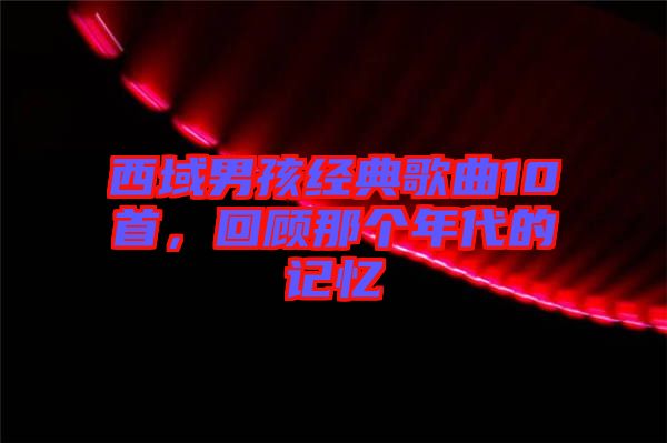 西域男孩經典歌曲10首，回顧那個年代的記憶