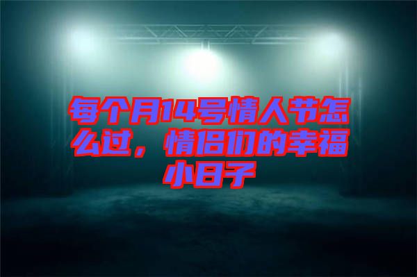 每個月14號情人節怎么過,情侶們的幸福小日子