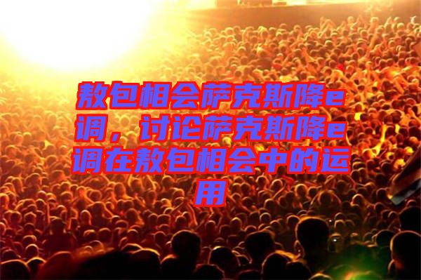 敖包相會(huì)薩克斯降e調(diào)，討論薩克斯降e調(diào)在敖包相會(huì)中的運(yùn)用