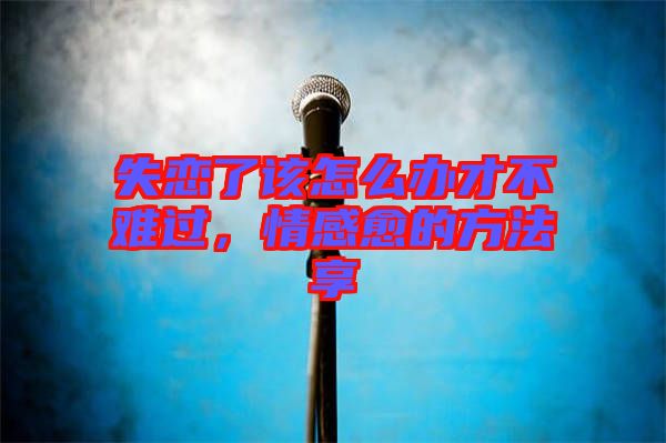 失戀了該怎么辦才不難過(guò)，情感愈的方法享