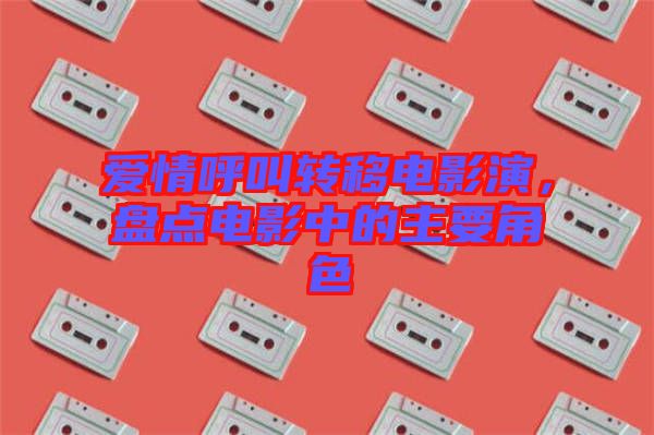 愛情呼叫轉(zhuǎn)移電影演，盤點(diǎn)電影中的主要角色