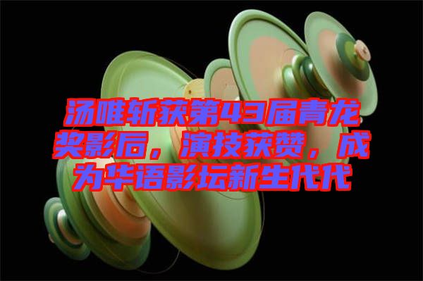 湯唯斬獲第43屆青龍獎(jiǎng)影后,演技獲贊,成為華語(yǔ)影壇新生代代