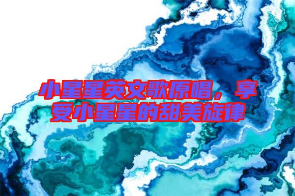 小星星英文歌原唱，享受小星星的甜美旋律