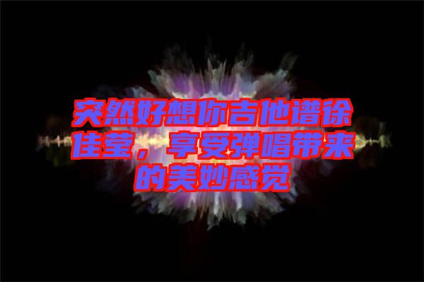 突然好想你吉他譜徐佳瑩，享受彈唱帶來的美妙感覺