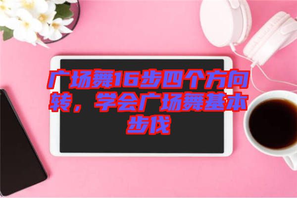 廣場(chǎng)舞16步四個(gè)方向轉(zhuǎn)，學(xué)會(huì)廣場(chǎng)舞基本步伐