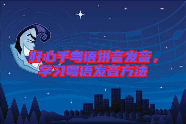 好心手粵語拼音發(fā)音,學(xué)習(xí)粵語發(fā)音方法