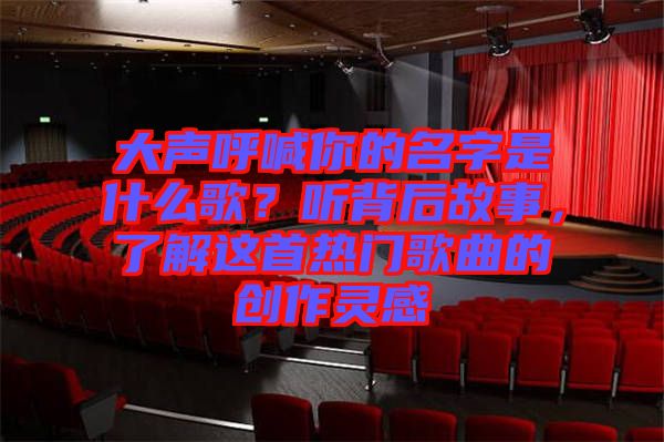 大聲呼喊你的名字是什么歌?聽(tīng)背后故事,了解這首熱門(mén)歌曲的創(chuàng)作靈感