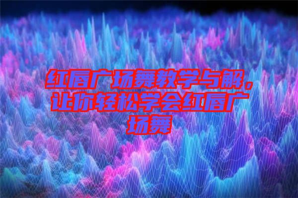 紅唇廣場舞教學與解，讓你輕松學會紅唇廣場舞