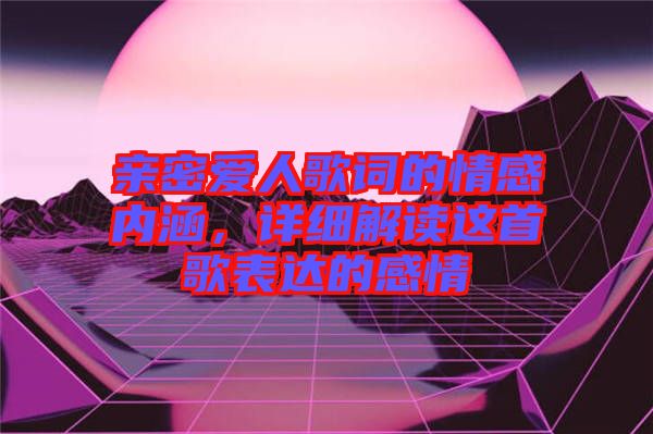 親密愛人歌詞的情感內(nèi)涵,詳細(xì)解讀這首歌表達(dá)的感情