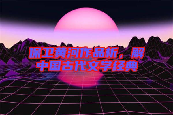 保衛黃河作品析，解中國古代文學經典