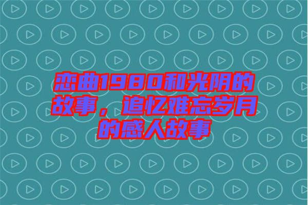 戀曲1980和光陰的故事，追憶難忘歲月的感人故事