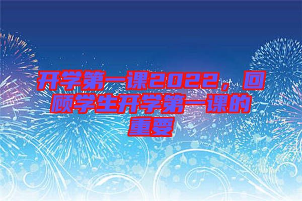 開(kāi)學(xué)第一課2022,回顧學(xué)生開(kāi)學(xué)第一課的重要