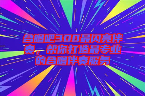 合唱吧300最閃亮伴奏，幫你打造最專業的合唱伴奏服務