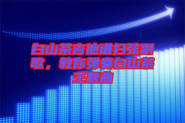 白山茶吉他譜掃弦副歌，教你彈奏白山茶主題曲