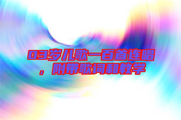 03歲兒歌一百首連唱,附帶歌詞和教學(xué)