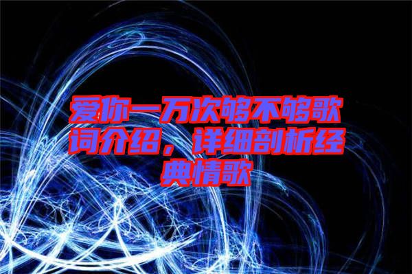 愛你一萬次夠不夠歌詞介紹,詳細剖析經典情歌