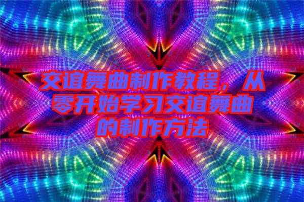 交誼舞曲制作教程，從零開始學習交誼舞曲的制作方法