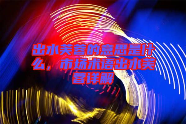出水芙蓉的意思是什么,市場術(shù)語出水芙蓉詳解
