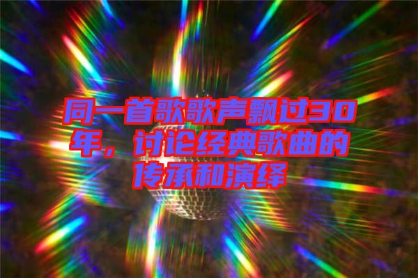 同一首歌歌聲飄過30年，討論經典歌曲的傳承和演繹