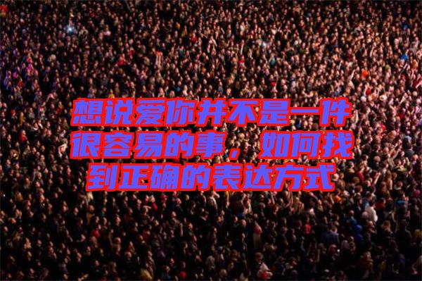 想說愛你并不是一件很容易的事，如何找到正確的表達(dá)方式