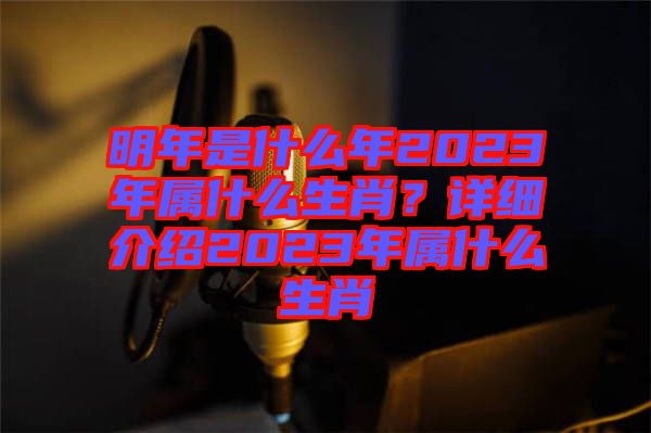 明年是什么年2023年屬什么生肖？詳細(xì)介紹2023年屬什么生肖