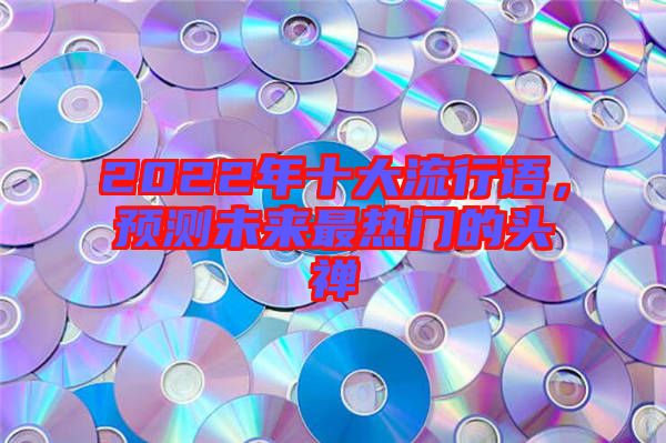 2022年十大流行語,預(yù)測未來最熱門的頭禪