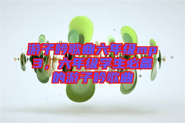 游子吟歌曲六年級mp3，六年級學生必備的游子吟歌曲