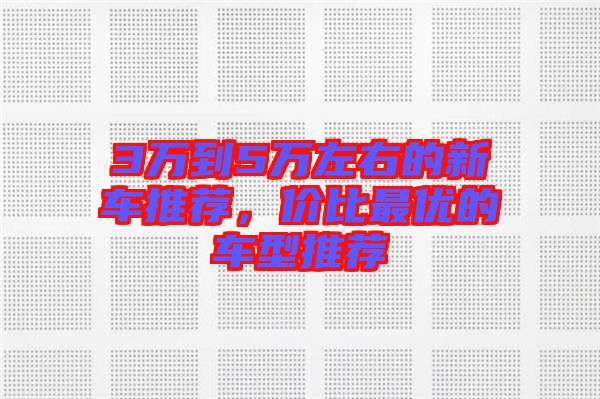 3萬到5萬左右的新車推薦，價(jià)比最優(yōu)的車型推薦