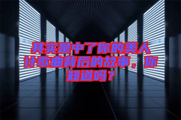 其實(shí)是中了你的美人計(jì)歌曲背后的故事,你知道嗎?