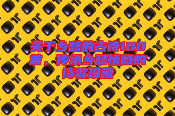 關(guān)于鄉(xiāng)愁的古詩(shī)100首,傳承鄉(xiāng)愁情感的詩(shī)歌珍藏