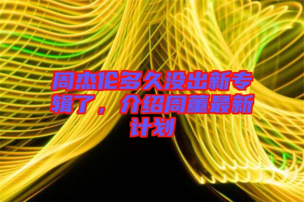 周杰倫多久沒出新專輯了，介紹周董最新計劃