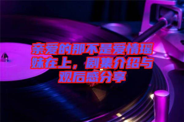 親愛的那不是愛情瑤妹在上，劇集介紹與觀后感分享