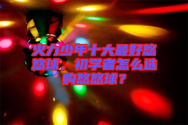 火力少年十大最好悠悠球，初學者怎么選購悠悠球？
