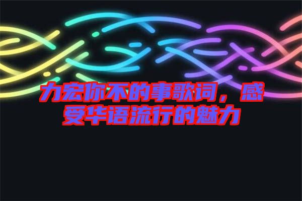 力宏你不的事歌詞,感受華語流行的魅力