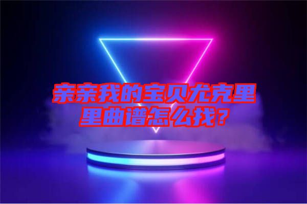 親親我的寶貝尤克里里曲譜怎么找？