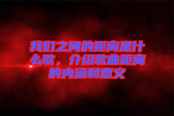 我們之間的距離是什么歌，介紹歌曲距離的內涵和意義
