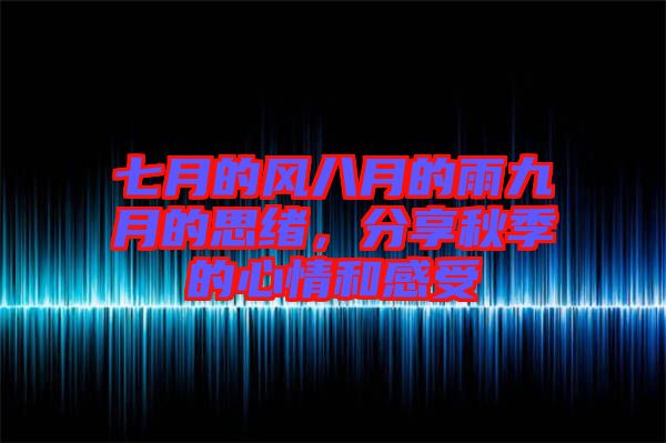 七月的風八月的雨九月的思緒，分享秋季的心情和感受