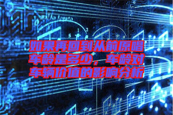 如果再回到從前原唱車齡是多少,車齡對(duì)車輛價(jià)值的影響分析