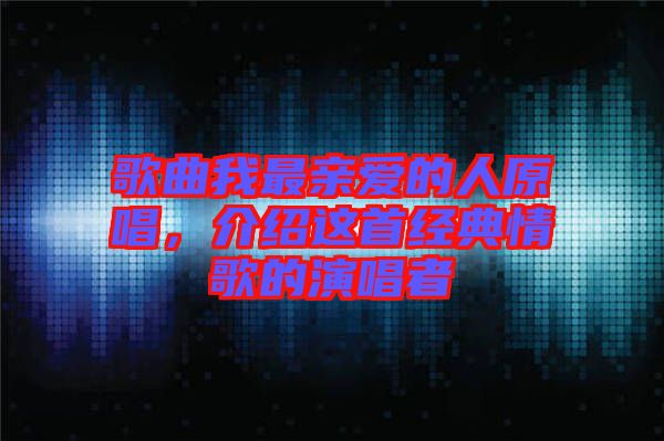 歌曲我最親愛的人原唱,介紹這首經(jīng)典情歌的演唱者